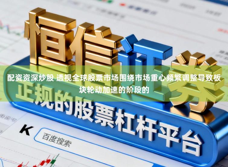 配资资深炒股 透视全球股票市场围绕市场重心频繁调整导致板块轮动加速的阶段的