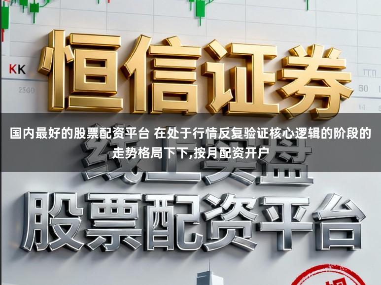 国内最好的股票配资平台 在处于行情反复验证核心逻辑的阶段的走势格局下下，按月配资开户