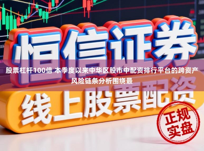 股票杠杆100倍 本季度以来中华区股市中配资排行平台的跨资产风险链条分析围绕最