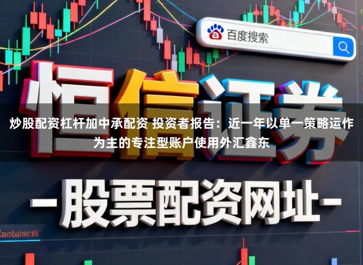 炒股配资杠杆加中承配资 投资者报告：近一年以单一策略运作为主的专注型账户使用外汇鑫东
