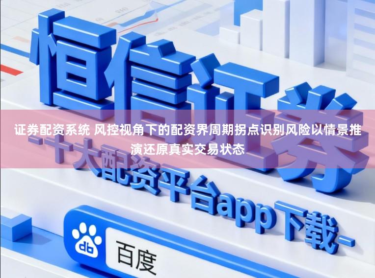 证券配资系统 风控视角下的配资界周期拐点识别风险以情景推演还原真实交易状态