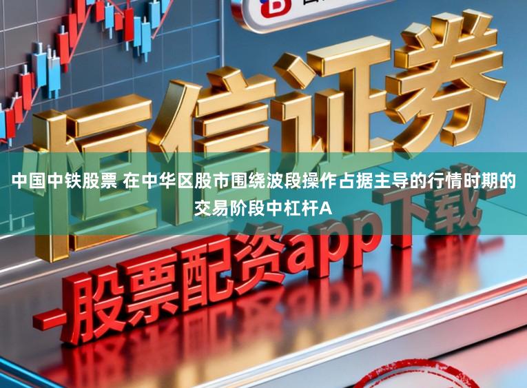 中国中铁股票 在中华区股市围绕波段操作占据主导的行情时期的交易阶段中杠杆A