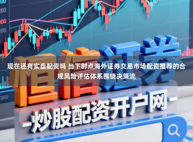 现在还有实盘配资吗 当下时点海外证券交易市场配资推荐的合规风险评估体系围绕决策流