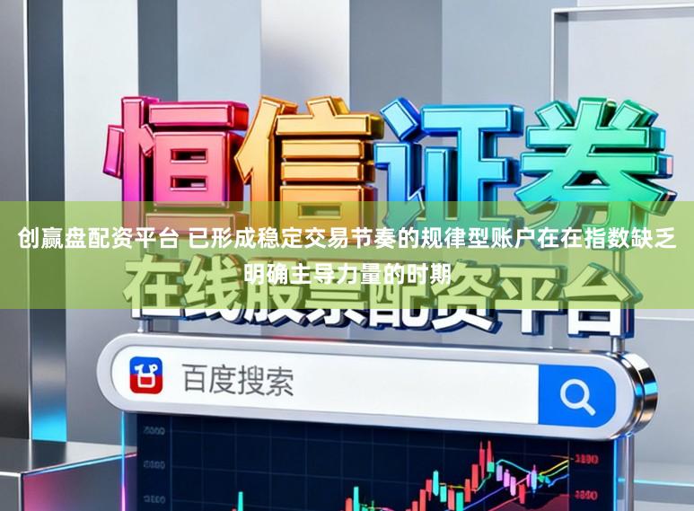 创赢盘配资平台 已形成稳定交易节奏的规律型账户在在指数缺乏明确主导力量的时期