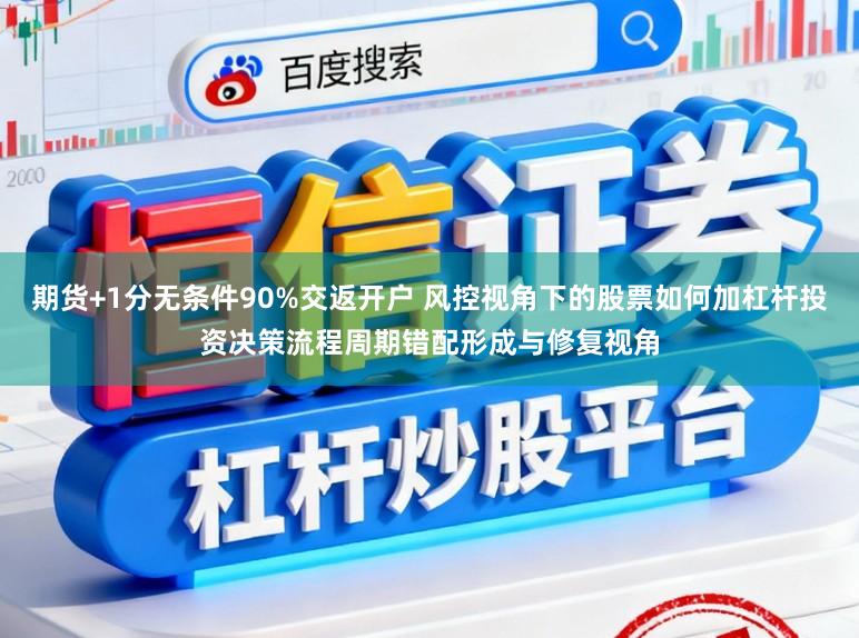 期货+1分无条件90%交返开户 风控视角下的股票如何加杠杆投资决策流程周期错配形成与修复视角