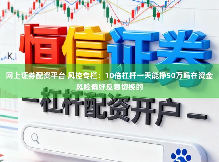 网上证券配资平台 风控专栏：10倍杠杆一天能挣50万吗在资金风险偏好反复切换的