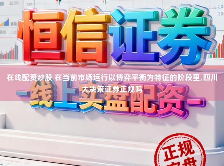 在线配资炒股 在当前市场运行以博弈平衡为特征的阶段里，四川大决策证券正规吗