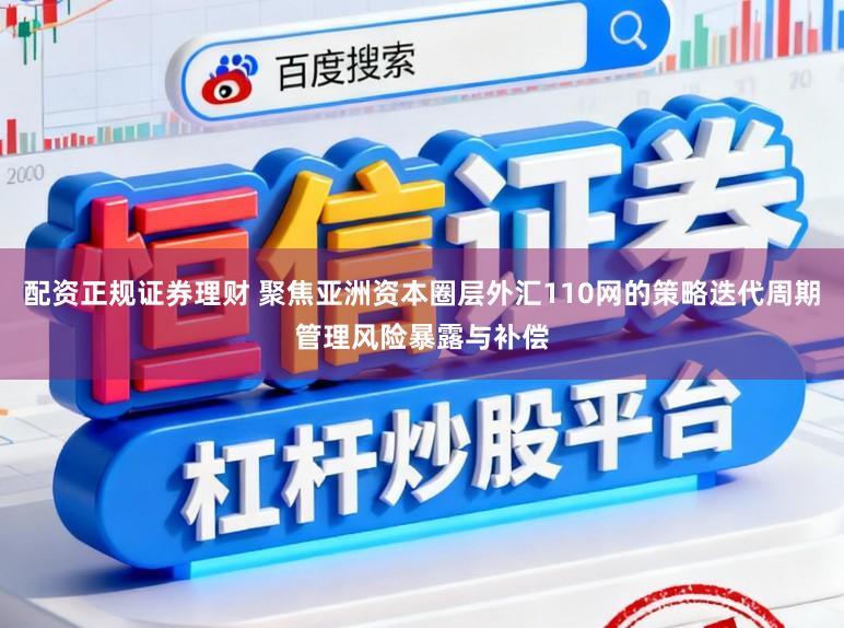 配资正规证券理财 聚焦亚洲资本圈层外汇110网的策略迭代周期管理风险暴露与补偿