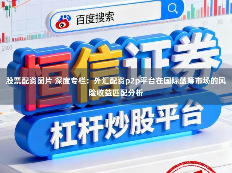 股票配资图片 深度专栏：外汇配资p2p平台在国际蓝筹市场的风险收益匹配分析