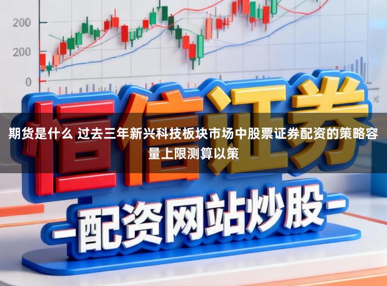 期货是什么 过去三年新兴科技板块市场中股票证券配资的策略容量上限测算以策