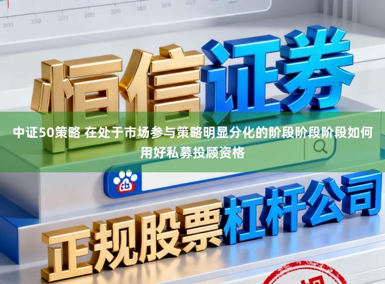 中证50策略 在处于市场参与策略明显分化的阶段阶段阶段如何用好私募投顾资格
