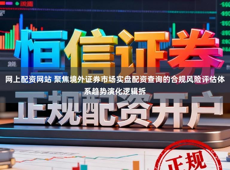 网上配资网站 聚焦境外证券市场实盘配资查询的合规风险评估体系趋势演化逻辑拆