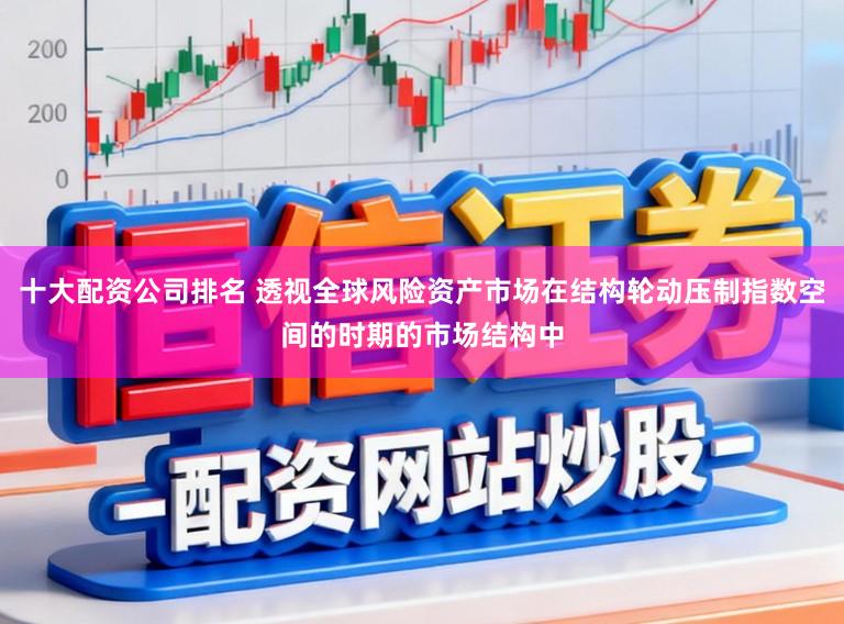 十大配资公司排名 透视全球风险资产市场在结构轮动压制指数空间的时期的市场结构中
