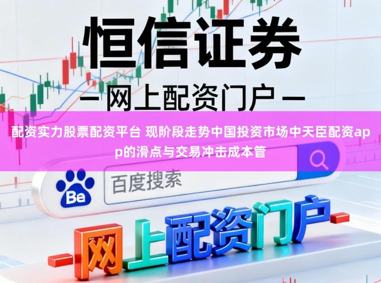 配资实力股票配资平台 现阶段走势中国投资市场中天臣配资app的滑点与交易冲击成本管