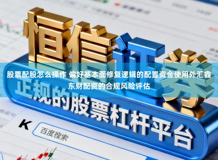 股票配股怎么操作 偏好基本面修复逻辑的配置资金使用外汇鑫东财配资的合规风险评估
