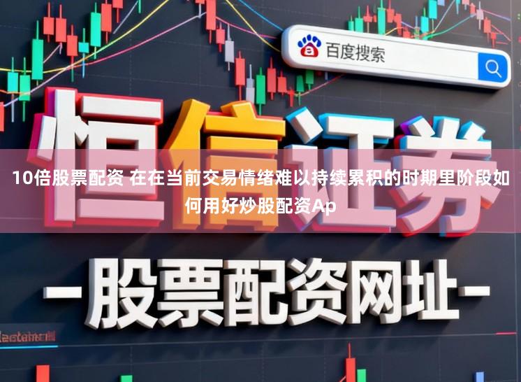 10倍股票配资 在在当前交易情绪难以持续累积的时期里阶段如何用好炒股配资Ap
