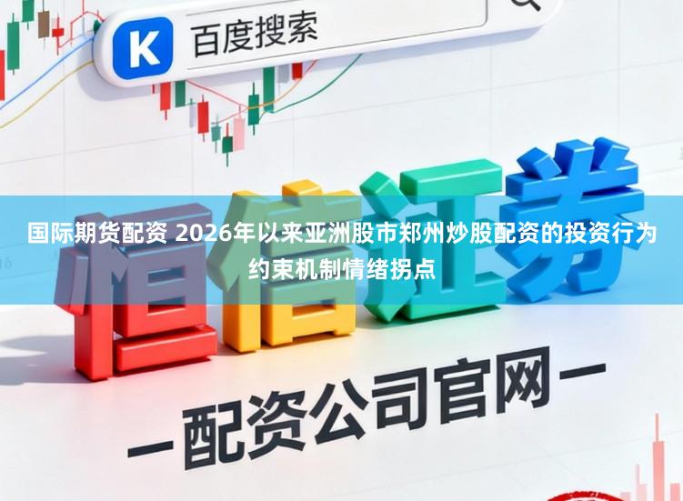 国际期货配资 2026年以来亚洲股市郑州炒股配资的投资行为约束机制情绪拐点
