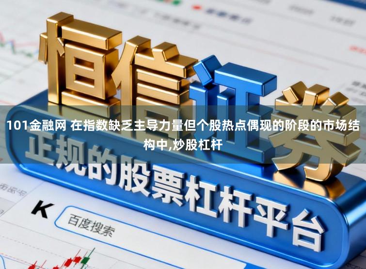 101金融网 在指数缺乏主导力量但个股热点偶现的阶段的市场结构中，炒股杠杆