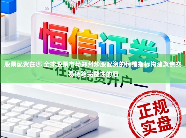 股票配资在哪 全球股票市场郑州炒股配资的情绪指标构建聚焦交易链路完整性的细