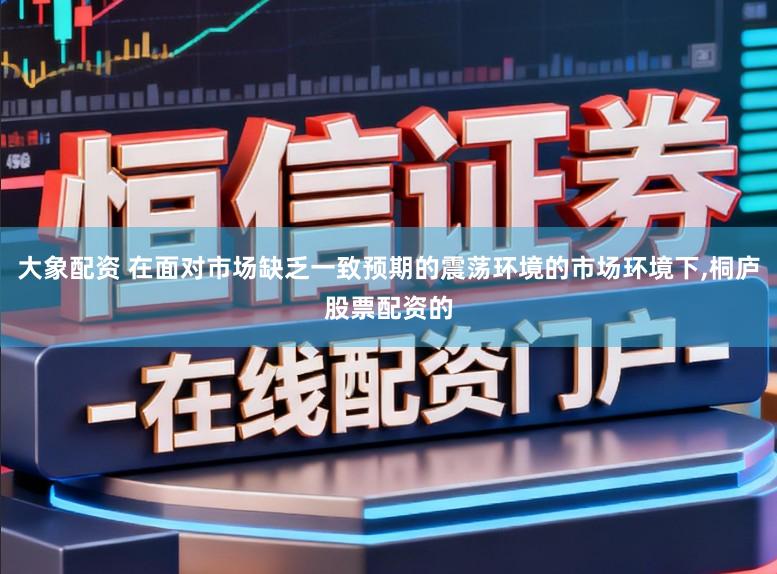 大象配资 在面对市场缺乏一致预期的震荡环境的市场环境下,桐庐股票配资的