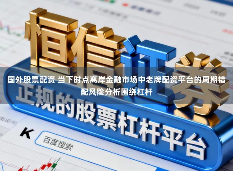 国外股票配资 当下时点离岸金融市场中老牌配资平台的周期错配风险分析围绕杠杆