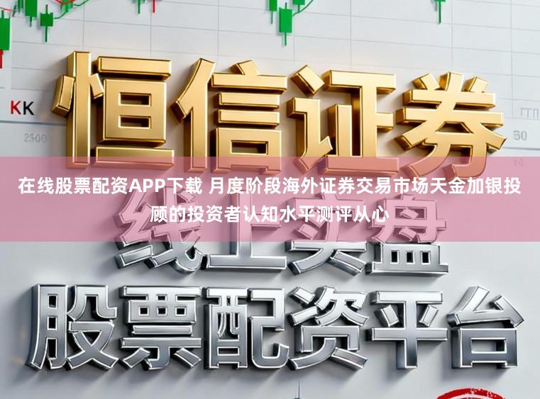 在线股票配资APP下载 月度阶段海外证券交易市场天金加银投顾的投资者认知水平测评从心