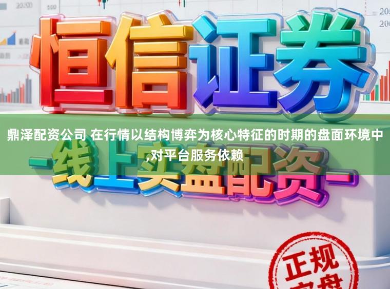 鼎泽配资公司 在行情以结构博弈为核心特征的时期的盘面环境中,对平台服务依赖