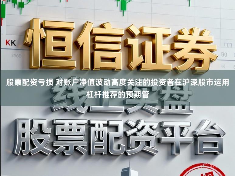 股票配资亏损 对账户净值波动高度关注的投资者在沪深股市运用杠杆推荐的预期管