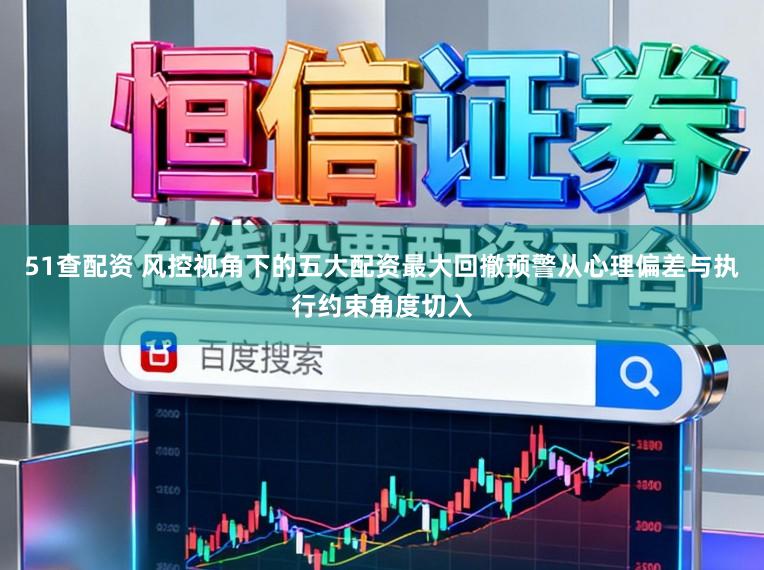 51查配资 风控视角下的五大配资最大回撤预警从心理偏差与执行约束角度切入