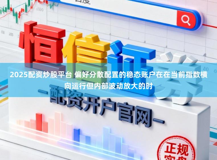 2025配资炒股平台 偏好分散配置的稳态账户在在当前指数横向运行但内部波动放大的时