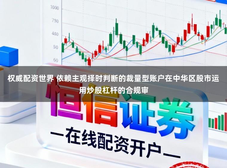 权威配资世界 依赖主观择时判断的裁量型账户在中华区股市运用炒股杠杆的合规审