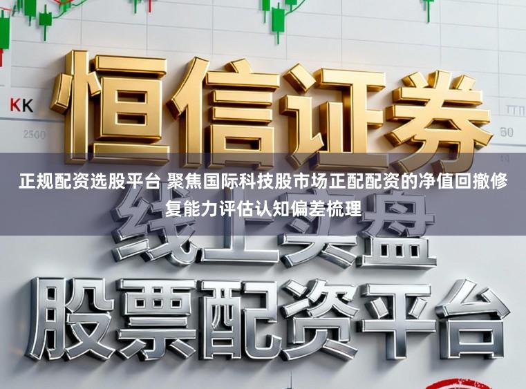 正规配资选股平台 聚焦国际科技股市场正配配资的净值回撤修复能力评估认知偏差梳理