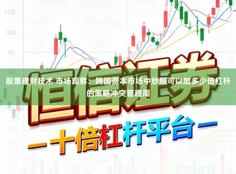 股票理财技术 市场观察：跨国资本市场中炒股可以加多少倍杠杆的策略冲突管理周