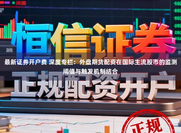 最新证券开户费 深度专栏:外盘期货配资在国际主流股市的监测阈值与触发机制结合