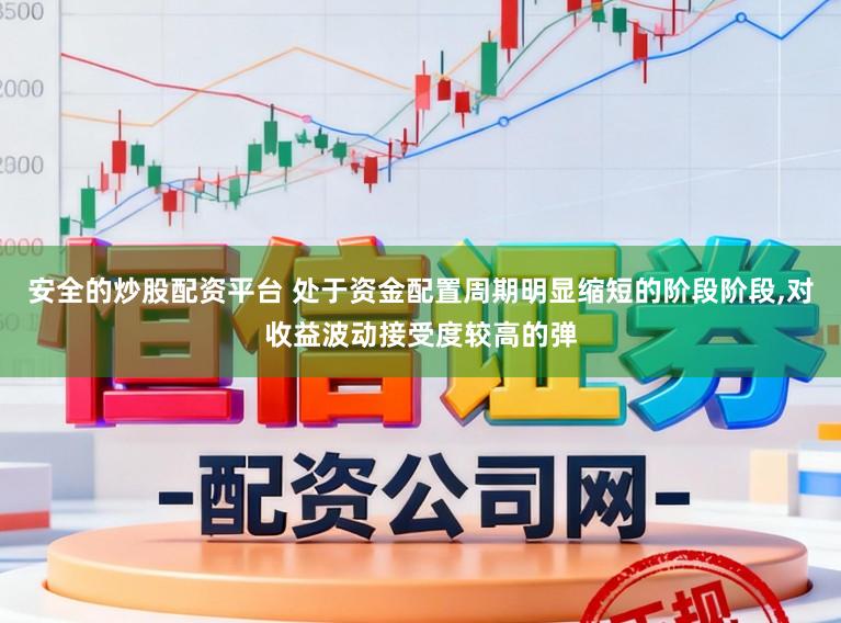 安全的炒股配资平台 处于资金配置周期明显缩短的阶段阶段，对收益波动接受度较高的弹