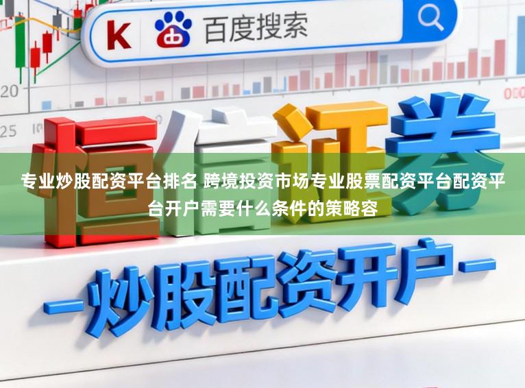 专业炒股配资平台排名 跨境投资市场专业股票配资平台配资平台开户需要什么条件的策略容