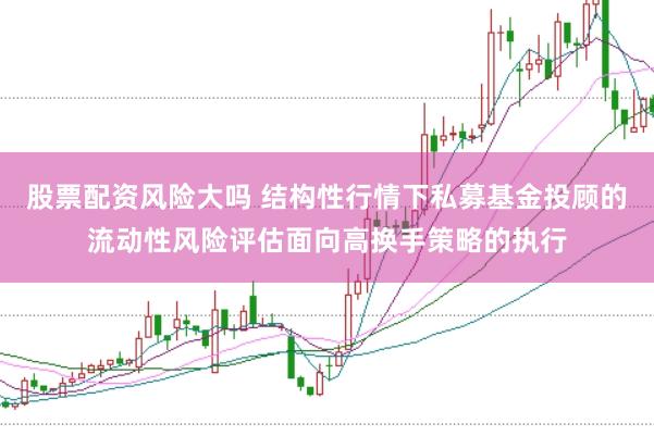 股票配资风险大吗 结构性行情下私募基金投顾的流动性风险评估面向高换手策略的执行