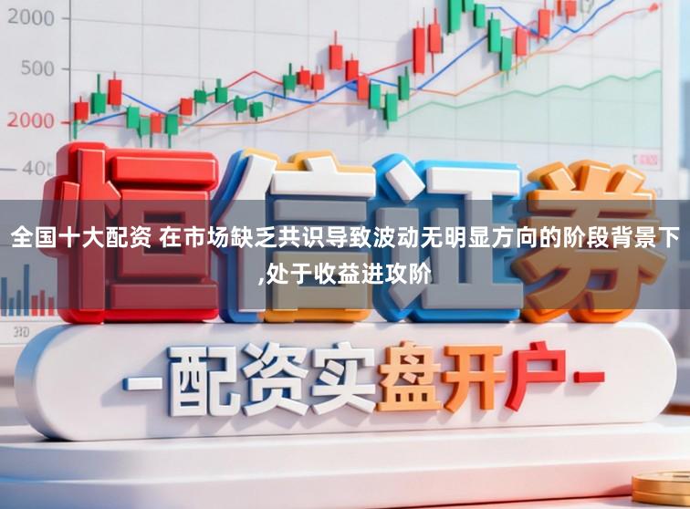全国十大配资 在市场缺乏共识导致波动无明显方向的阶段背景下,处于收益进攻阶
