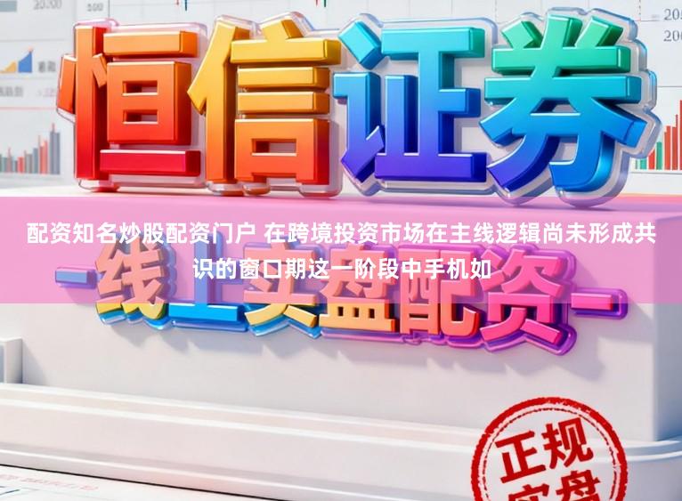 配资知名炒股配资门户 在跨境投资市场在主线逻辑尚未形成共识的窗口期这一阶段中手机如