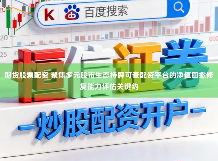 期货股票配资 聚焦多元股市生态持牌可查配资平台的净值回撤修复能力评估关键约
