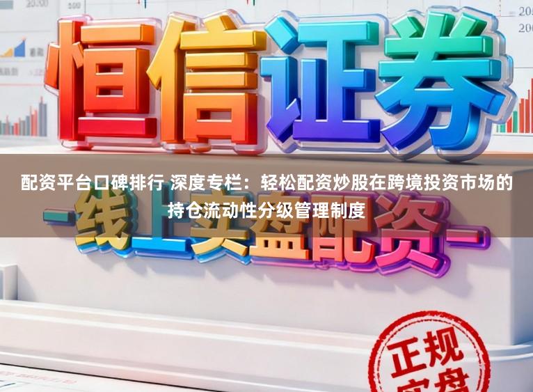 配资平台口碑排行 深度专栏:轻松配资炒股在跨境投资市场的持仓流动性分级管理制度
