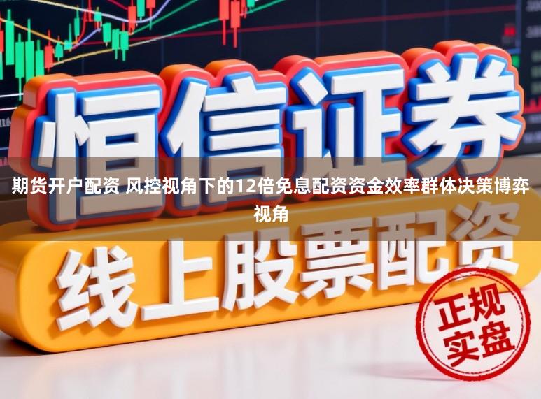 期货开户配资 风控视角下的12倍免息配资资金效率群体决策博弈视角