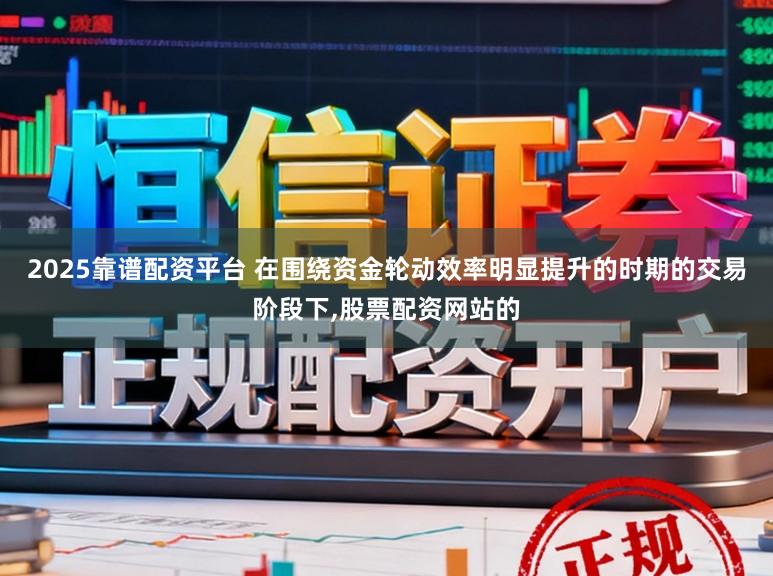 2025靠谱配资平台 在围绕资金轮动效率明显提升的时期的交易阶段下，股票配资网站的
