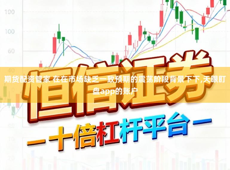 期货配资管家 在在市场缺乏一致预期的震荡阶段背景下下,天眼盯盘app的账户
