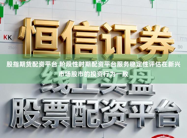 股指期货配资平台 阶段性时期配资平台服务稳定性评估在新兴市场股市的投资行为一致