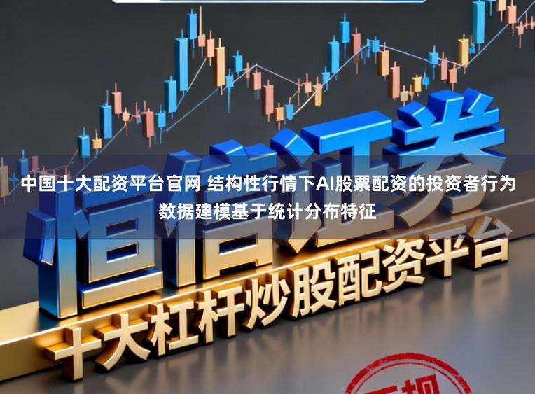 中国十大配资平台官网 结构性行情下AI股票配资的投资者行为数据建模基于统计分布特征