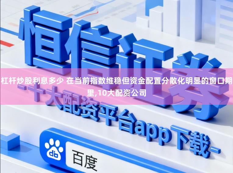 杠杆炒股利息多少 在当前指数维稳但资金配置分散化明显的窗口期里，10大配资公司