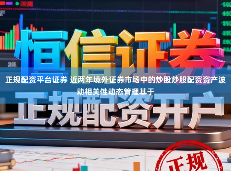 正规配资平台证券 近两年境外证券市场中的炒股炒股配资资产波动相关性动态管理基于