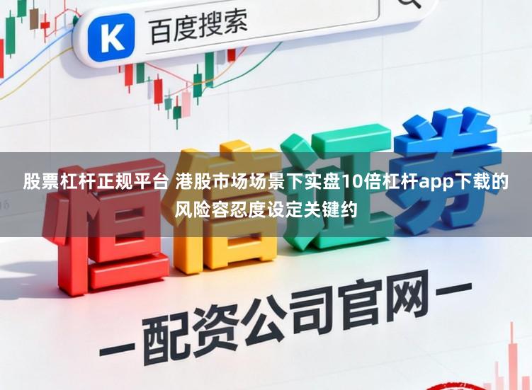 股票杠杆正规平台 港股市场场景下实盘10倍杠杆app下载的风险容忍度设定关键约
