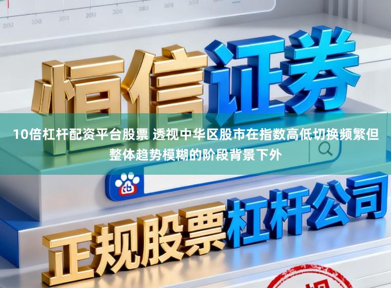 10倍杠杆配资平台股票 透视中华区股市在指数高低切换频繁但整体趋势模糊的阶段背景下外